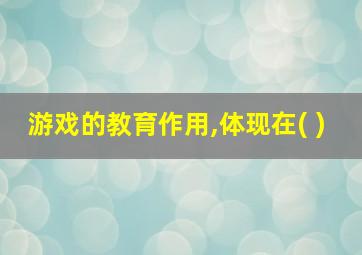 游戏的教育作用,体现在( )